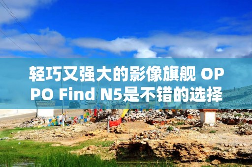 轻巧又强大的影像旗舰 OPPO Find N5是不错的选择