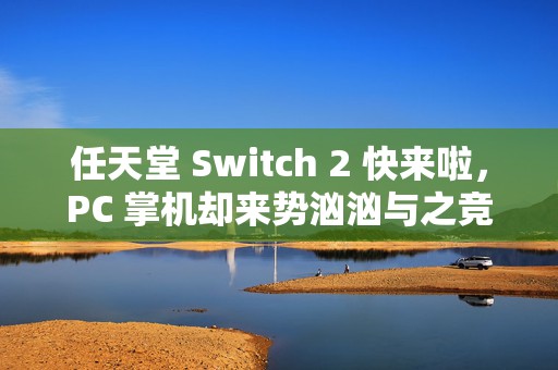 任天堂 Switch 2 快来啦，PC 掌机却来势汹汹与之竞争