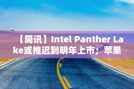 【简讯】Intel Panther Lake或推迟到明年上市；苹果发布全新iPad Air…