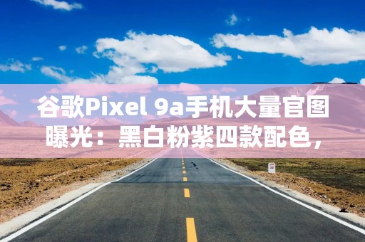 谷歌Pixel 9a手机大量官图曝光：黑白粉紫四款配色，背部接近纯平