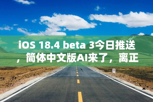 iOS 18.4 beta 3今日推送，简体中文版AI来了，离正式版本再进一步