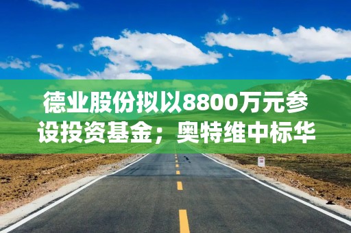 德业股份拟以8800万元参设投资基金；奥特维中标华润微电子铝线键合机采购项目 | 新能源早参