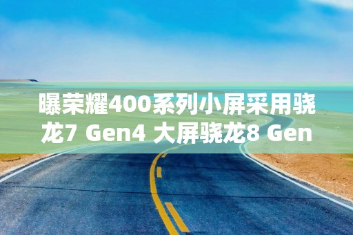 曝荣耀400系列小屏采用骁龙7 Gen4 大屏骁龙8 Gen3