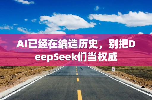 AI已经在编造历史，别把DeepSeek们当权威