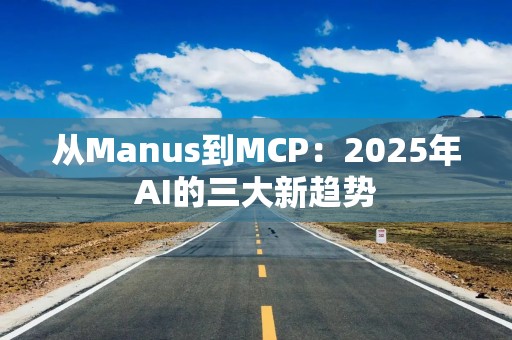 从Manus到MCP：2025年AI的三大新趋势