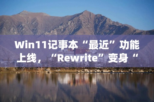 Win11记事本“最近”功能上线，“Rewrite”变身“Copilot”