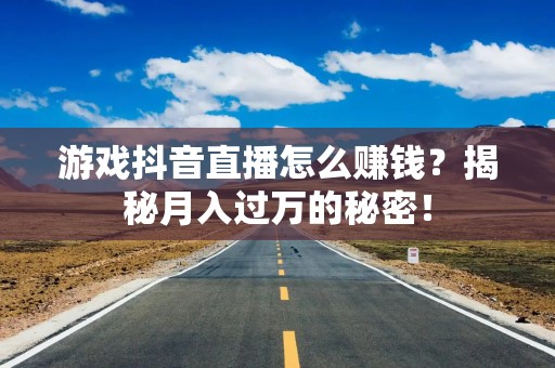 游戏抖音直播怎么赚钱？揭秘月入过万的秘密！