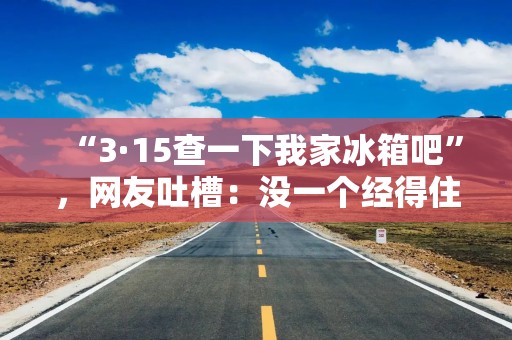 “3·15查一下我家冰箱吧”，网友吐槽：没一个经得住查！