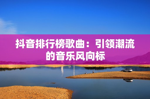 抖音排行榜歌曲：引领潮流的音乐风向标