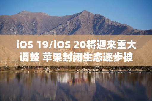 iOS 19/iOS 20将迎来重大调整 苹果封闭生态逐步被打破