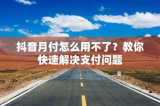 抖音月付怎么用不了？教你快速解决支付问题