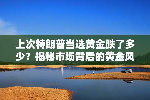 上次特朗普当选黄金跌了多少？揭秘市场背后的黄金风云