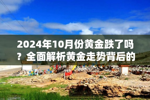 2024年10月份黄金跌了吗？全面解析黄金走势背后的真相