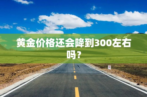 黄金价格还会降到300左右吗？