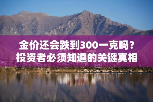 金价还会跌到300一克吗？投资者必须知道的关键真相