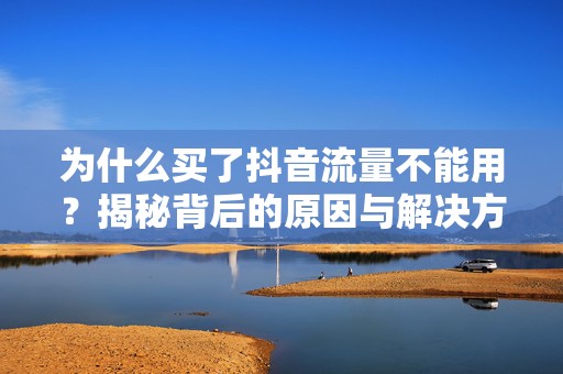 为什么买了抖音流量不能用？揭秘背后的原因与解决方法