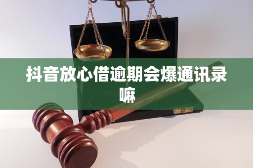 抖音放心借逾期会爆通讯录嘛